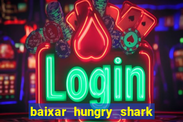 baixar hungry shark evolution dinheiro infinito